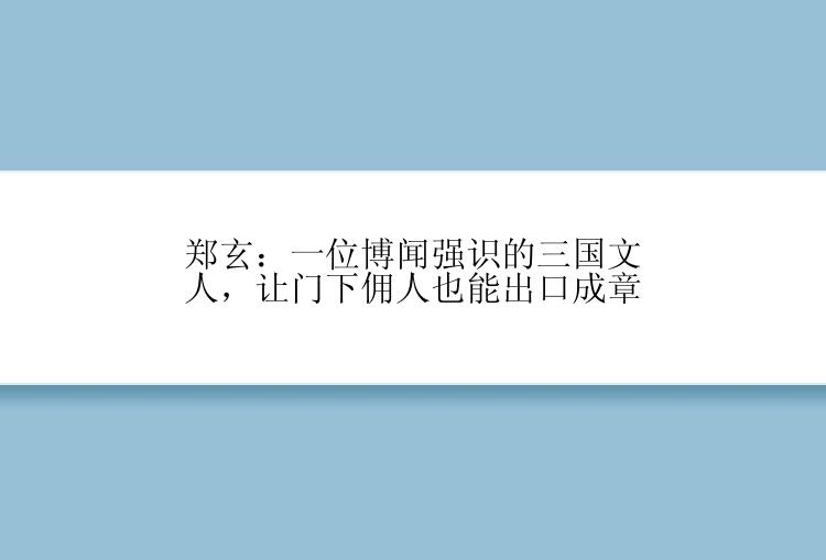 郑玄：一位博闻强识的三国文人，让门下佣人也能出口成章