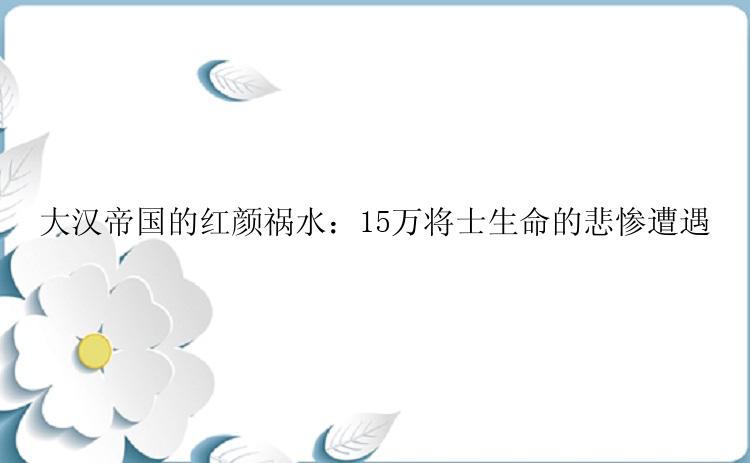 大汉帝国的红颜祸水：15万将士生命的悲惨遭遇