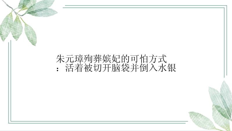 朱元璋殉葬嫔妃的可怕方式：活着被切开脑袋并倒入水银