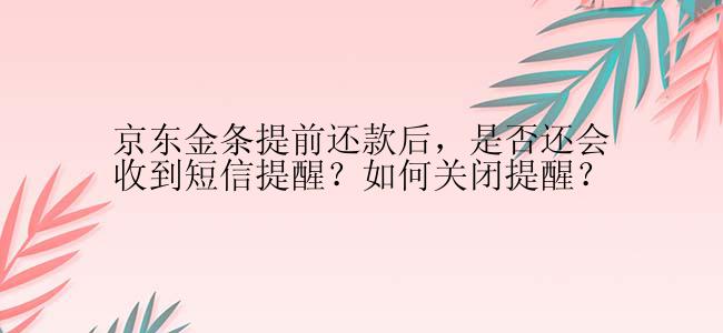 京东金条提前还款后，是否还会收到短信提醒？如何关闭提醒？