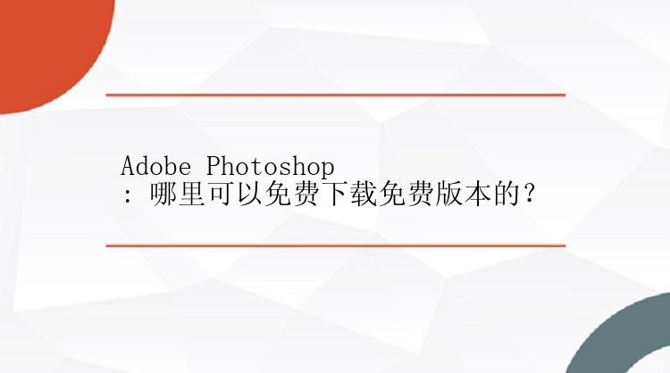 Adobe Photoshop: 哪里可以免费下载免费版本的？