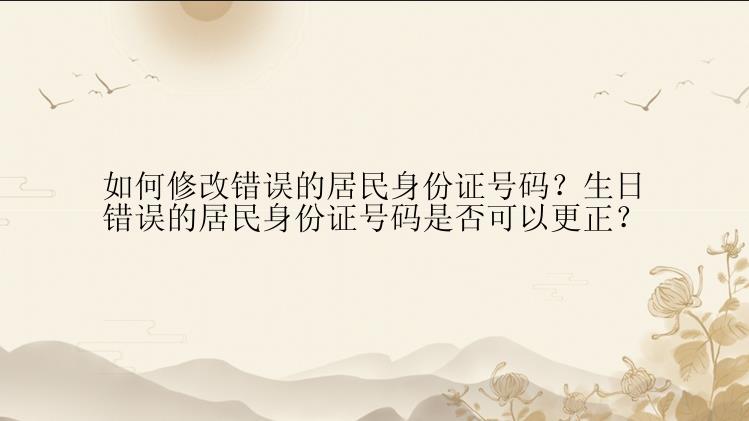 如何修改错误的居民身份证号码？生日错误的居民身份证号码是否可以更正？