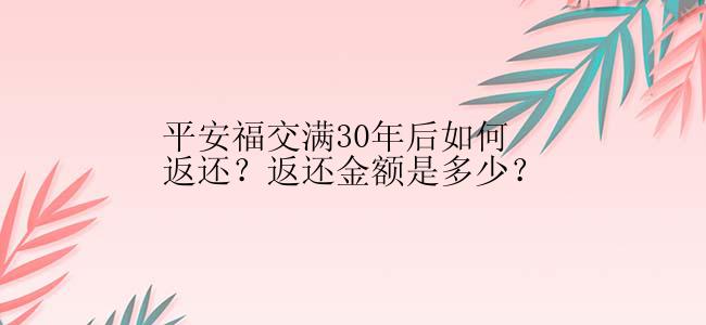 平安福交满30年后如何返还？返还金额是多少？