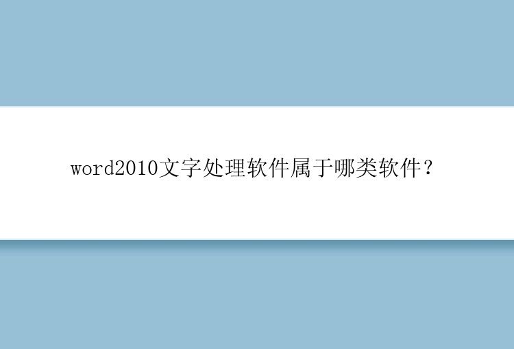 word2010文字处理软件属于哪类软件？