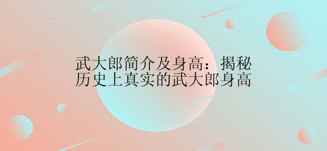 武大郎简介及身高：揭秘历史上真实的武大郎身高