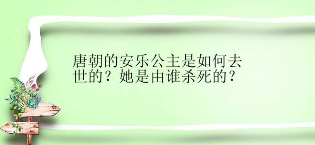 唐朝的安乐公主是如何去世的？她是由谁杀死的？