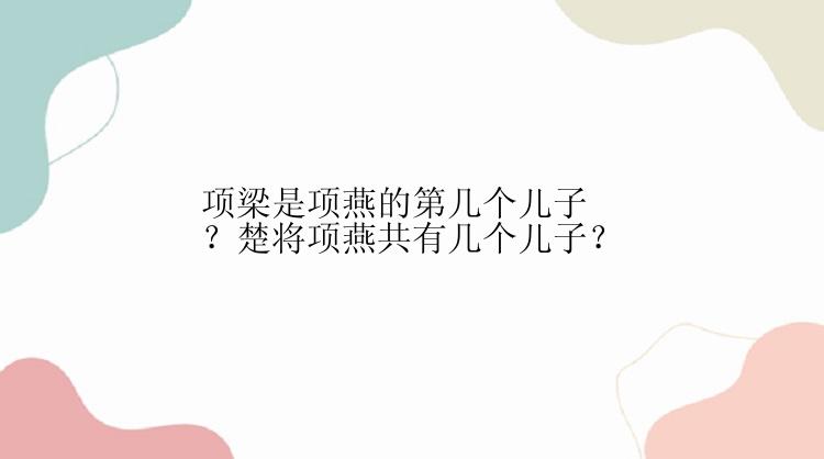 项梁是项燕的第几个儿子？楚将项燕共有几个儿子？