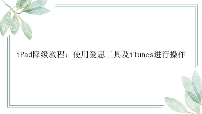 iPad降级教程：使用爱思工具及iTunes进行操作