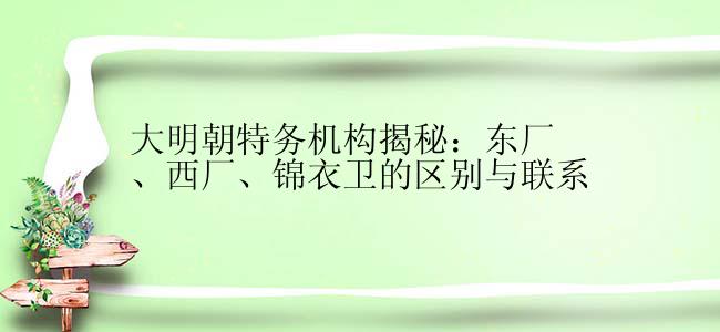 大明朝特务机构揭秘：东厂、西厂、锦衣卫的区别与联系