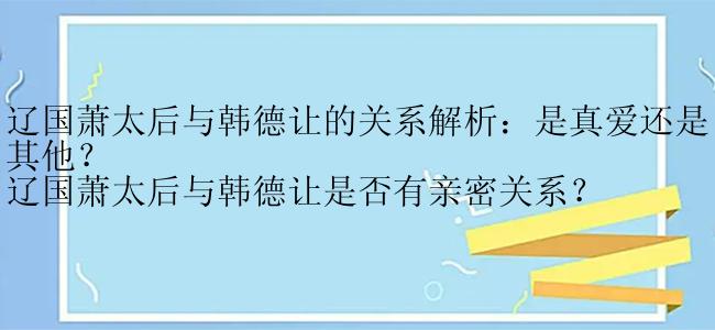 辽国萧太后与韩德让的关系解析：是真爱还是其他？
辽国萧太后与韩德让是否有亲密关系？