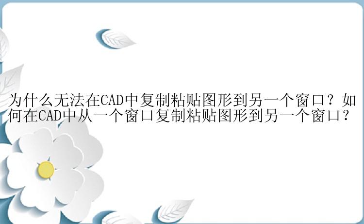 为什么无法在CAD中复制粘贴图形到另一个窗口？如何在CAD中从一个窗口复制粘贴图形到另一个窗口？