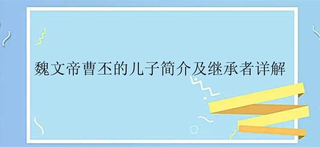 魏文帝曹丕的儿子简介及继承者详解