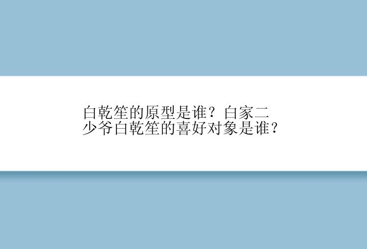 白乾笙的原型是谁？白家二少爷白乾笙的喜好对象是谁？