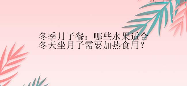 冬季月子餐：哪些水果适合冬天坐月子需要加热食用？