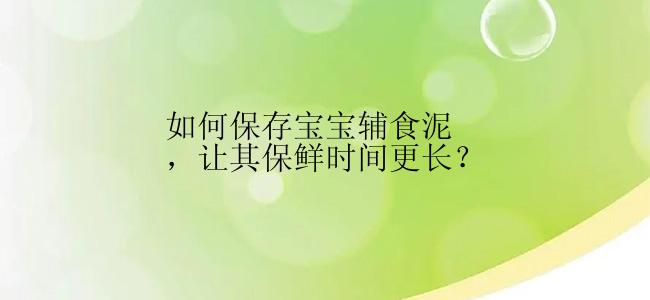 如何保存宝宝辅食泥，让其保鲜时间更长？