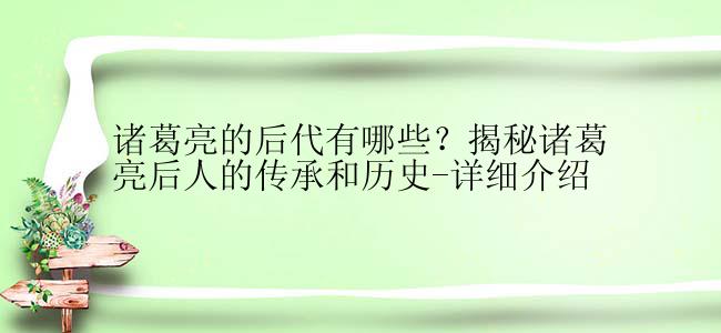 诸葛亮的后代有哪些？揭秘诸葛亮后人的传承和历史-详细介绍