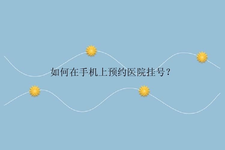 如何在手机上预约医院挂号？