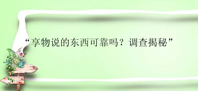 “享物说的东西可靠吗？调查揭秘”