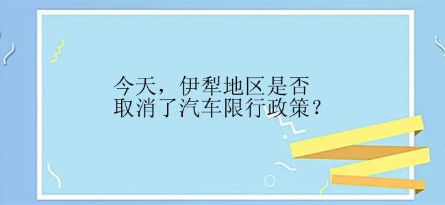 今天，伊犁地区是否取消了汽车限行政策？