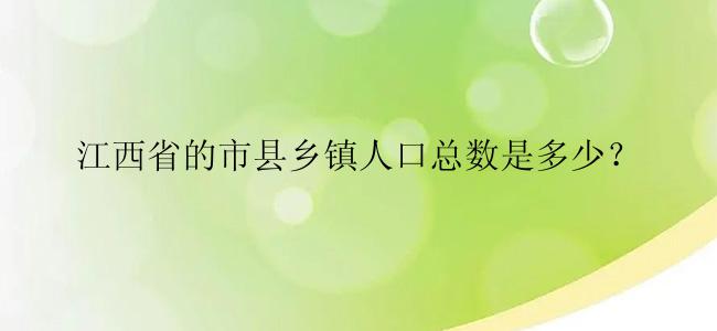 江西省的市县乡镇人口总数是多少？