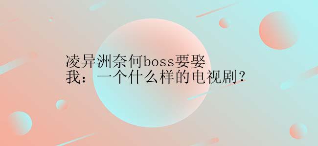 凌异洲奈何boss要娶我：一个什么样的电视剧？