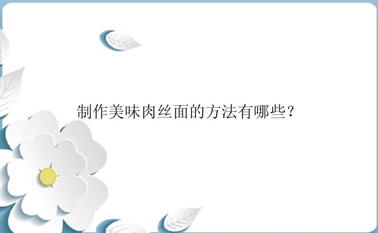 制作美味肉丝面的方法有哪些？