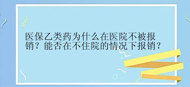 医保乙类药为什么在医院不被报销？能否在不住院的情况下报销？