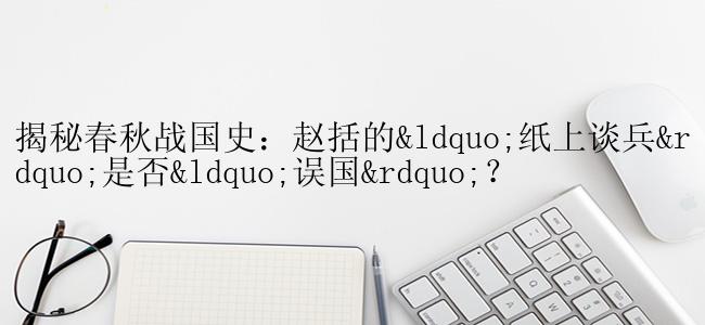 揭秘春秋战国史：赵括的“纸上谈兵”是否“误国”？