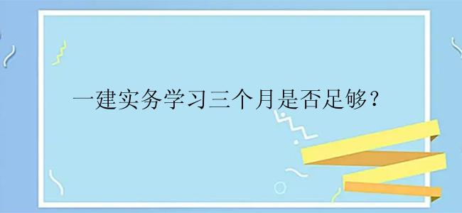 一建实务学习三个月是否足够？