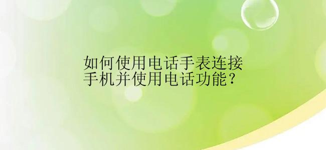 如何使用电话手表连接手机并使用电话功能？