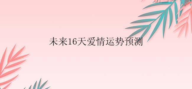 未来16天爱情运势预测