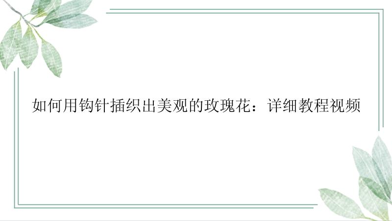 如何用钩针插织出美观的玫瑰花：详细教程视频