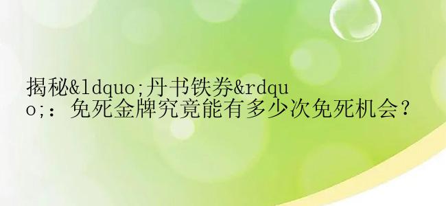 揭秘“丹书铁券”：免死金牌究竟能有多少次免死机会？