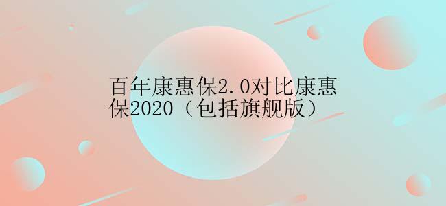 百年康惠保2.0对比康惠保2020（包括旗舰版）