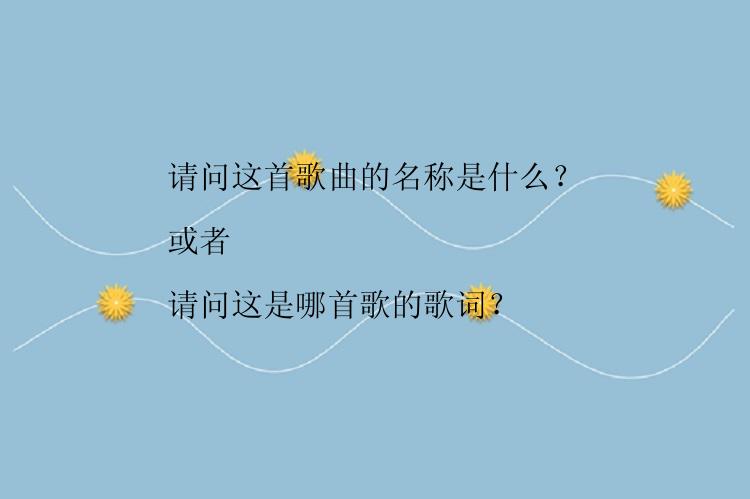 请问这首歌曲的名称是什么？

或者

请问这是哪首歌的歌词？