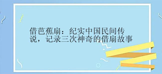 借芭蕉扇：纪实中国民间传说，记录三次神奇的借扇故事