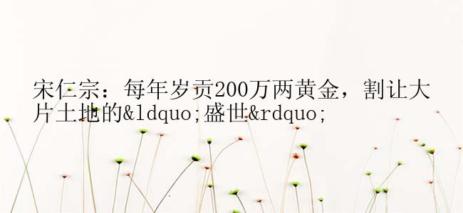 宋仁宗：每年岁贡200万两黄金，割让大片土地的“盛世”