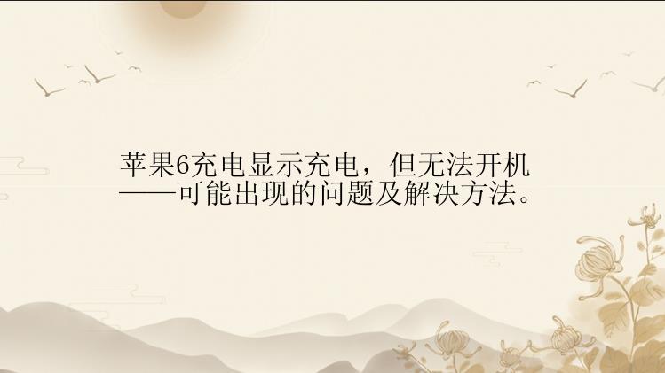 苹果6充电显示充电，但无法开机——可能出现的问题及解决方法。