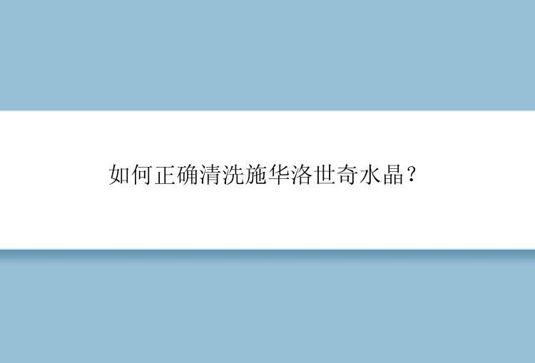 如何正确清洗施华洛世奇水晶？