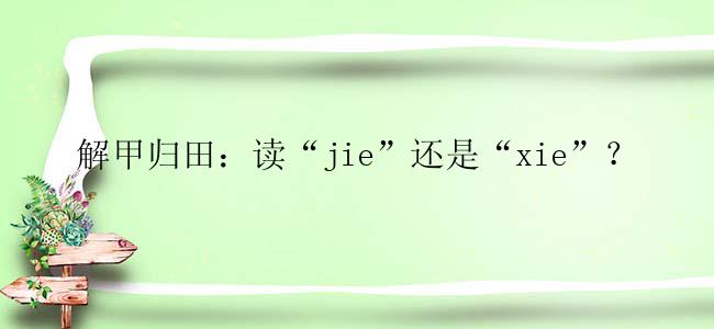 解甲归田：读“jie”还是“xie”？