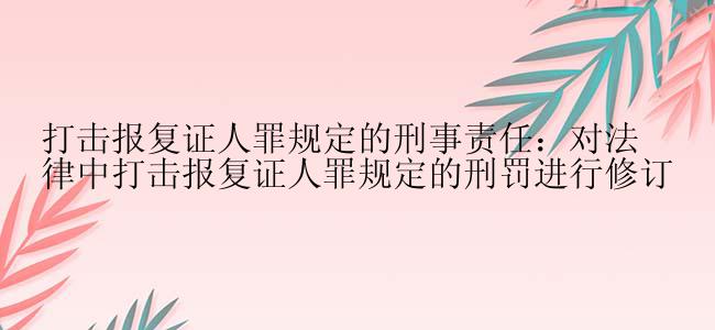 打击报复证人罪规定的刑事责任：对法律中打击报复证人罪规定的刑罚进行修订