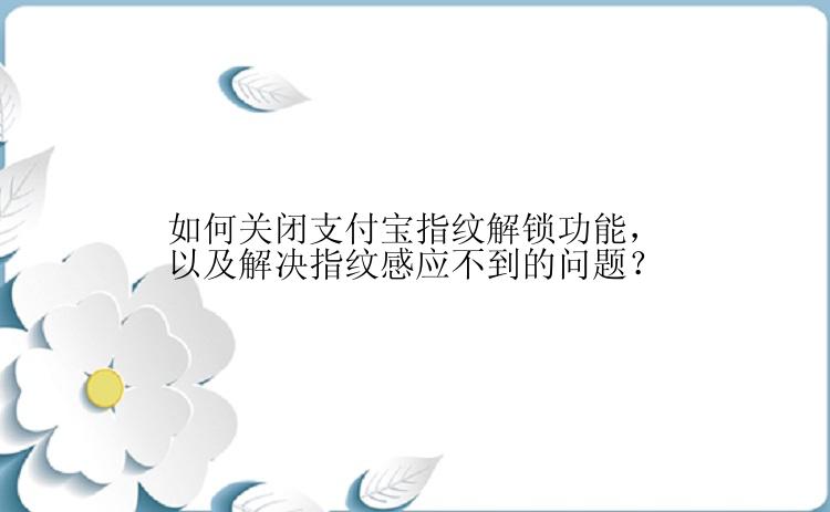 如何关闭支付宝指纹解锁功能，以及解决指纹感应不到的问题？