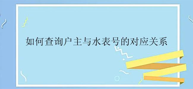 如何查询户主与水表号的对应关系