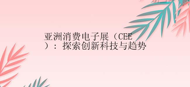 亚洲消费电子展（CEE）: 探索创新科技与趋势