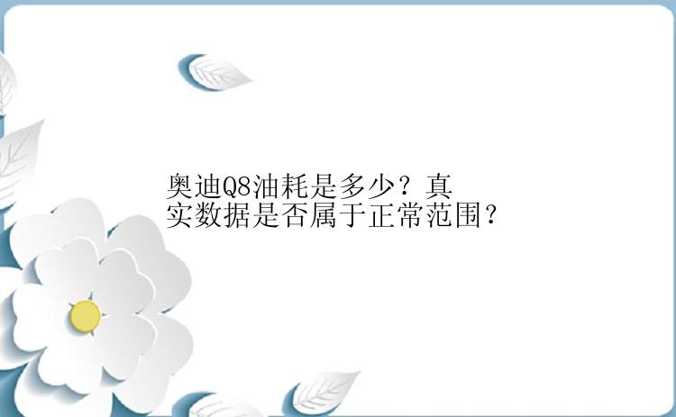 奥迪Q8油耗是多少？真实数据是否属于正常范围？