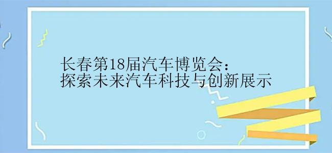 长春第18届汽车博览会：探索未来汽车科技与创新展示