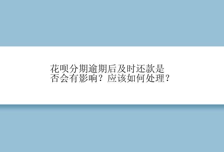 花呗分期逾期后及时还款是否会有影响？应该如何处理？