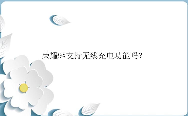 荣耀9X支持无线充电功能吗？