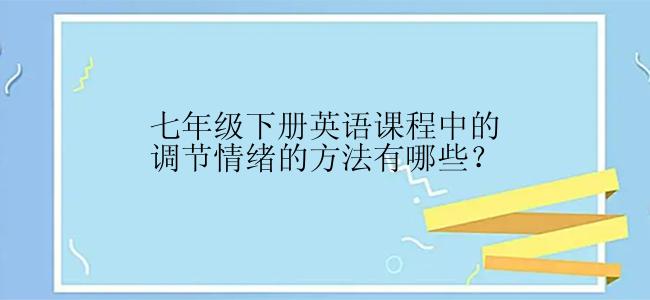 七年级下册英语课程中的调节情绪的方法有哪些？