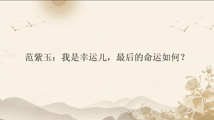 范紫玉：我是幸运儿，最后的命运如何？